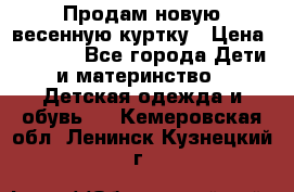 Продам новую весенную куртку › Цена ­ 1 500 - Все города Дети и материнство » Детская одежда и обувь   . Кемеровская обл.,Ленинск-Кузнецкий г.